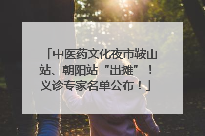 中医药文化夜市鞍山站、朝阳站“出摊”！义诊专家名单公布！