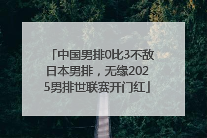 中国男排0比3不敌日本男排，无缘2025男排世联赛开门红