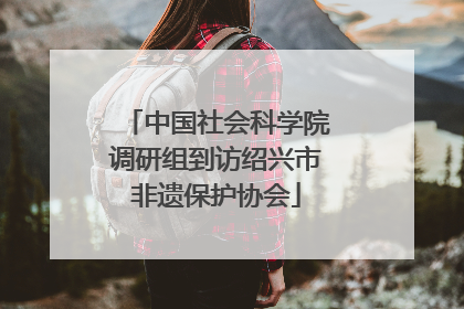 中国社会科学院调研组到访绍兴市非遗保护协会
