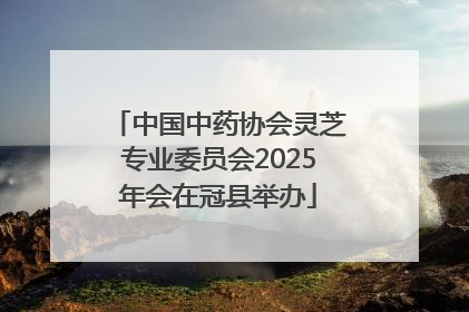 中国中药协会灵芝专业委员会2025年会在冠县举办