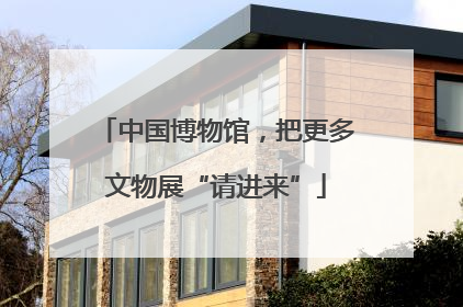 中国博物馆，把更多文物展“请进来”