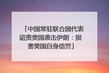 中国常驻联合国代表谴责美国袭击伊朗：损害美国自身信誉