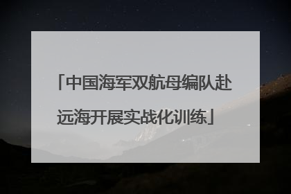 中国海军双航母编队赴远海开展实战化训练