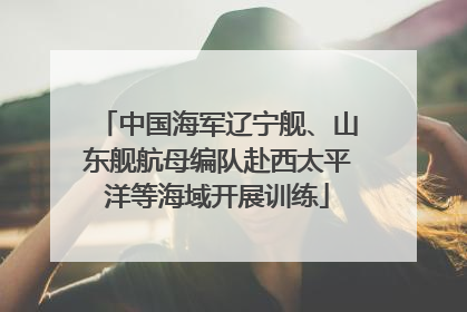 中国海军辽宁舰、山东舰航母编队赴西太平洋等海域开展训练