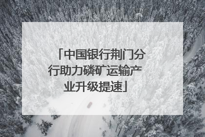 中国银行荆门分行助力磷矿运输产业升级提速
