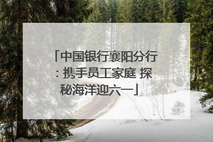中国银行襄阳分行：携手员工家庭 探秘海洋迎六一