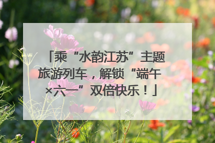乘“水韵江苏”主题旅游列车，解锁“端午×六一”双倍快乐！
