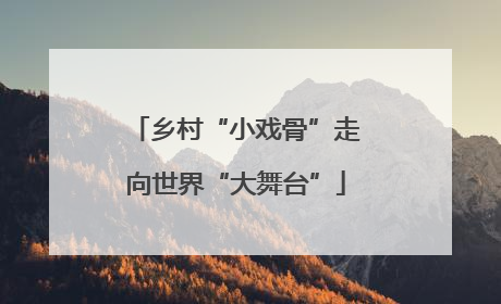 乡村“小戏骨”走向世界“大舞台”