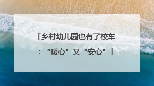 乡村幼儿园也有了校车：“暖心”又“安心”