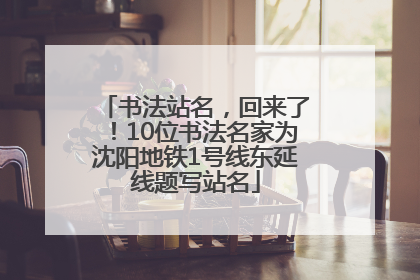 书法站名，回来了！10位书法名家为沈阳地铁1号线东延线题写站名