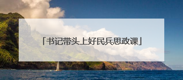 书记带头上好民兵思政课