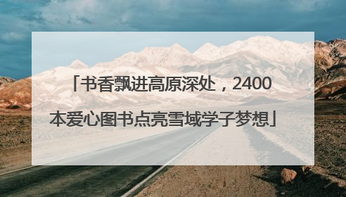书香飘进高原深处，2400本爱心图书点亮雪域学子梦想