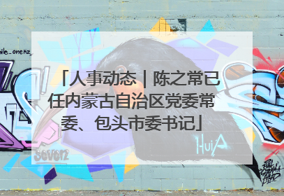 人事动态｜陈之常已任内蒙古自治区党委常委、包头市委书记