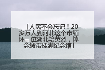 人民不会忘记！20多万人到河北这个市缅怀一位湖北籍英烈，悼念缎带挂满纪念馆