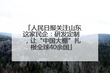 人民日报关注山东这家民企：研发定制，让“中国大棚”扎根全球40余国