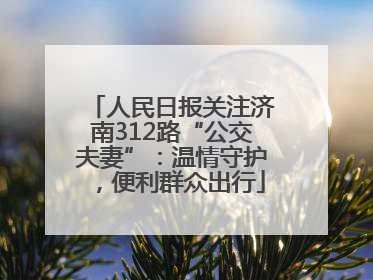 人民日报关注济南312路“公交夫妻”：温情守护，便利群众出行