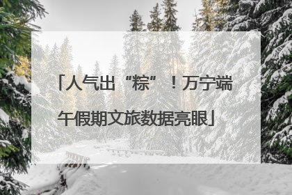 人气出“粽”！万宁端午假期文旅数据亮眼