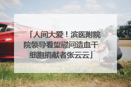 人间大爱！滨医附院院领导看望慰问造血干细胞捐献者张云云