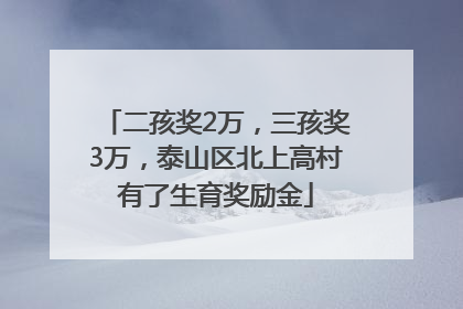 二孩奖2万，三孩奖3万，泰山区北上高村有了生育奖励金