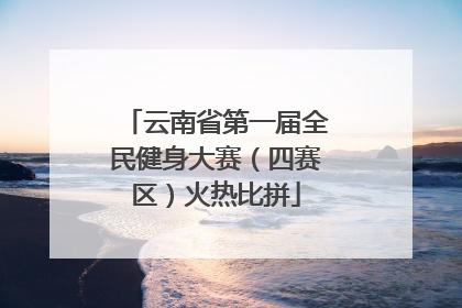 云南省第一届全民健身大赛（四赛区）火热比拼