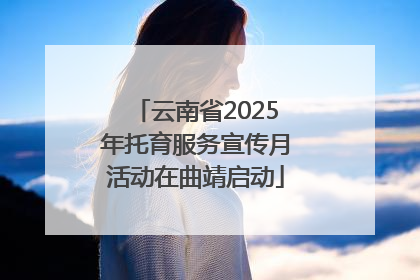 云南省2025年托育服务宣传月活动在曲靖启动
