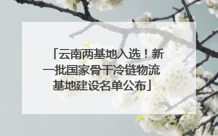 云南两基地入选！新一批国家骨干冷链物流基地建设名单公布