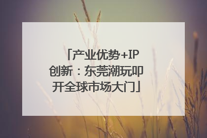 产业优势+IP创新：东莞潮玩叩开全球市场大门