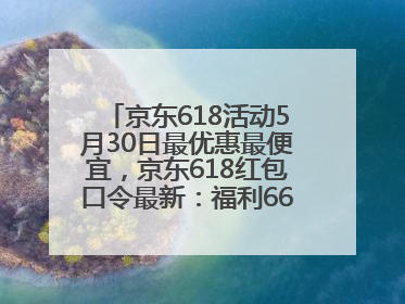 京东618活动5月30日最优惠最便宜，京东618红包口令最新：福利666，抢加码红包