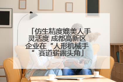 仿生精度媲美人手灵活度 成都高新区企业在“人形机械手”赛道崭露头角