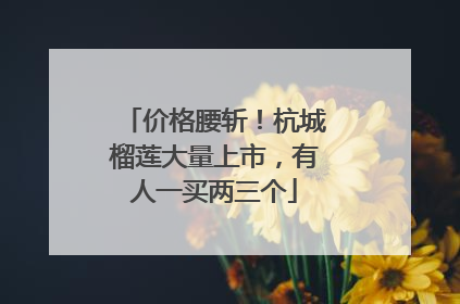价格腰斩！杭城榴莲大量上市，有人一买两三个