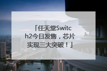 任天堂Switch2今日发售，芯片实现三大突破！
