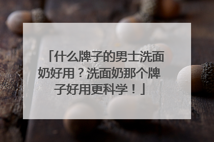 什么牌子的男士洗面奶好用？洗面奶那个牌子好用更科学！