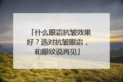 什么眼霜抗皱效果好？选对抗皱眼霜，和眼纹说再见