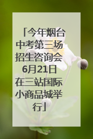 今年烟台中考第三场招生咨询会6月21日在三站国际小商品城举行