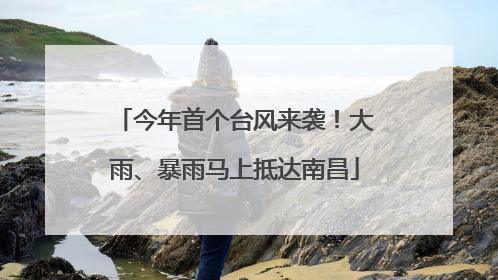 今年首个台风来袭！大雨、暴雨马上抵达南昌