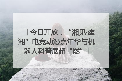 今日开放，“湘见·建湘”电竞动漫嘉年华与机器人科普展超“燃”