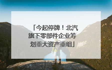今起停牌！北汽旗下零部件企业筹划重大资产重组