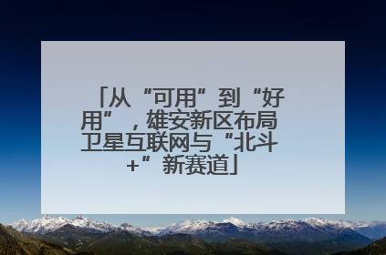从“可用”到“好用”，雄安新区布局卫星互联网与“北斗+”新赛道