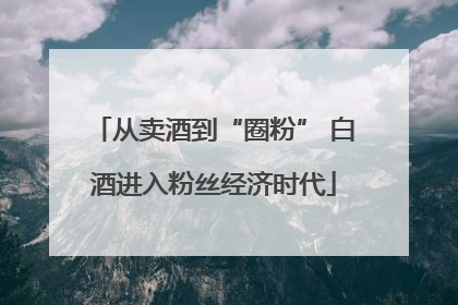 从卖酒到“圈粉” 白酒进入粉丝经济时代