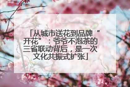 从城市送花到品牌“开花”：爷爷不泡茶的三省联动背后，是一次文化共振式扩张