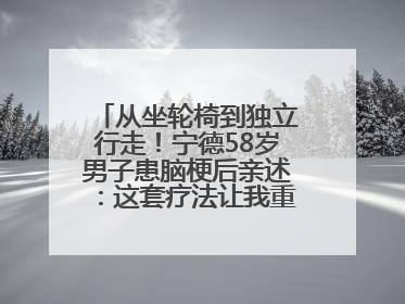 从坐轮椅到独立行走！宁德58岁男子患脑梗后亲述：这套疗法让我重获新生