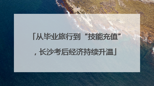 从毕业旅行到“技能充值”，长沙考后经济持续升温