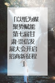 以纸为媒 聚势赋能 第七届甘肃·崇信发展大会开启招商新征程