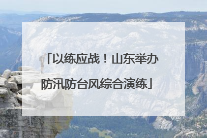 以练应战！山东举办防汛防台风综合演练