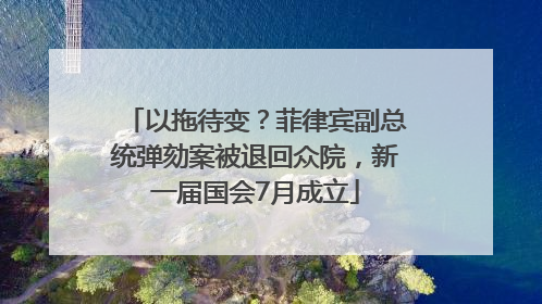 以拖待变？菲律宾副总统弹劾案被退回众院，新一届国会7月成立
