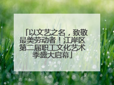 以文艺之名，致敬最美劳动者！江岸区第二届职工文化艺术季盛大启幕