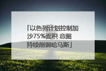 以色列计划控制加沙75%面积 意图持续削弱哈马斯