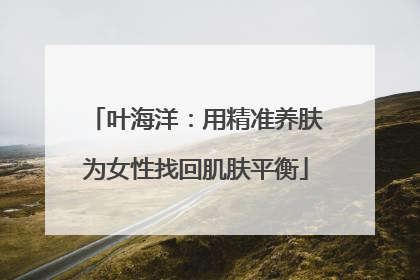 叶海洋：用精准养肤为女性找回肌肤平衡