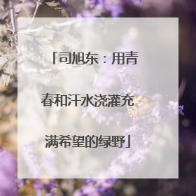 司旭东：用青春和汗水浇灌充满希望的绿野