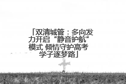 双清城管：多向发力开启“静音护航”模式 倾情守护高考学子逐梦路